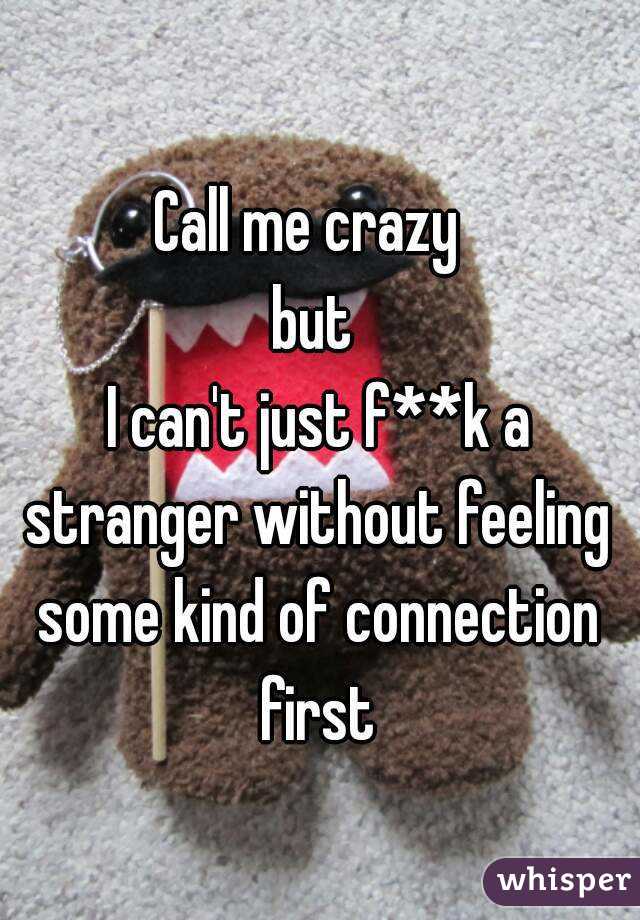 Call me crazy 
but
 I can't just f**k a stranger without feeling some kind of connection first