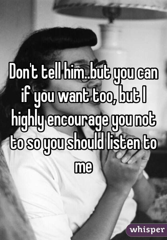 Don't tell him..but you can if you want too, but I highly encourage you not to so you should listen to me 