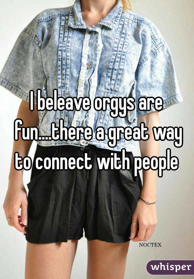 I beleave orgys are fun....there a great way to connect with people 
