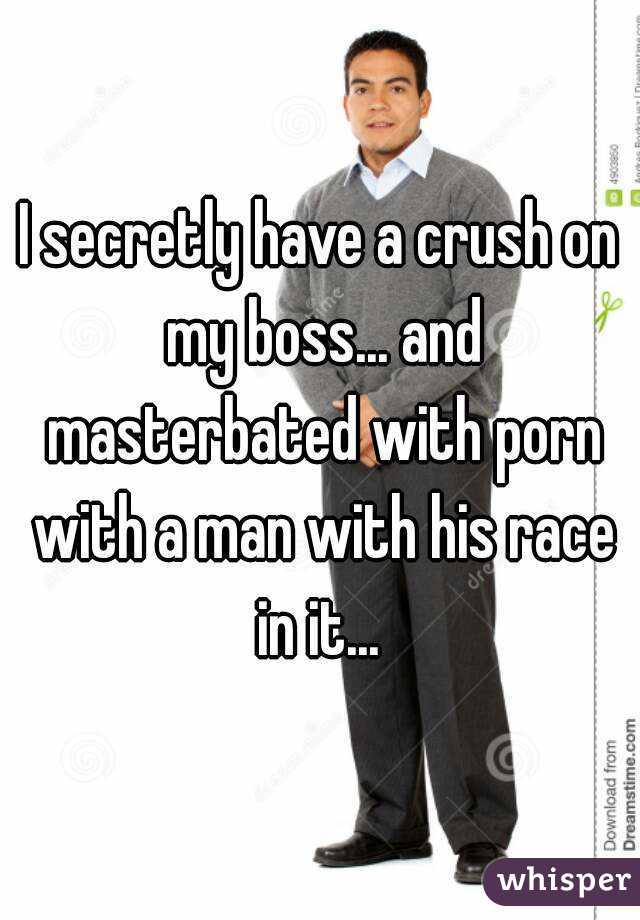 I secretly have a crush on my boss... and masterbated with porn with a man with his race in it... 