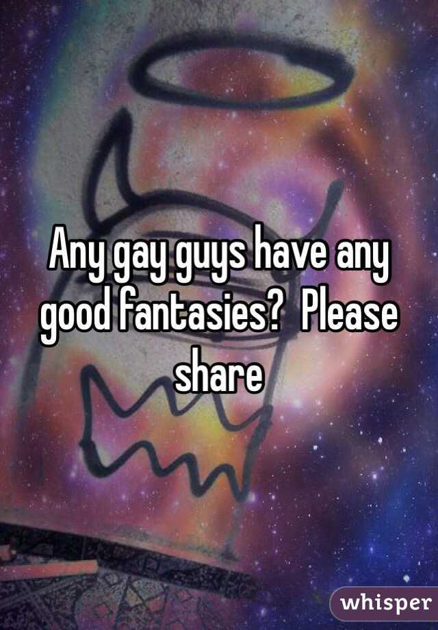 Any gay guys have any good fantasies?  Please share 