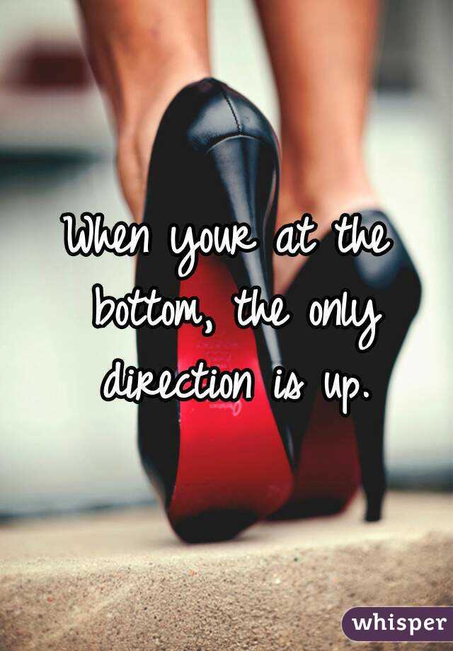 When your at the bottom, the only direction is up.
