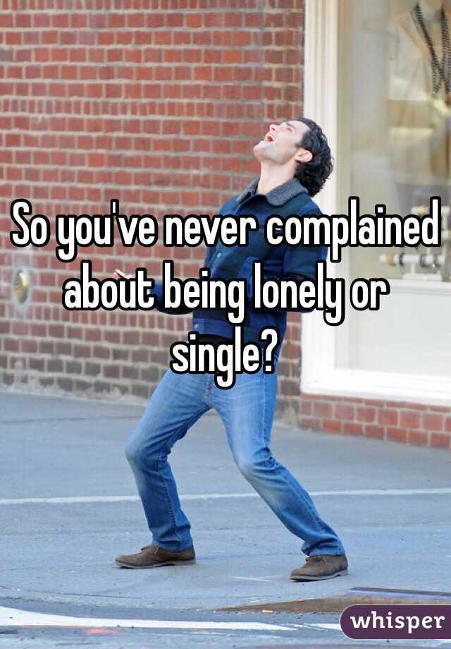So you've never complained about being lonely or single? 

