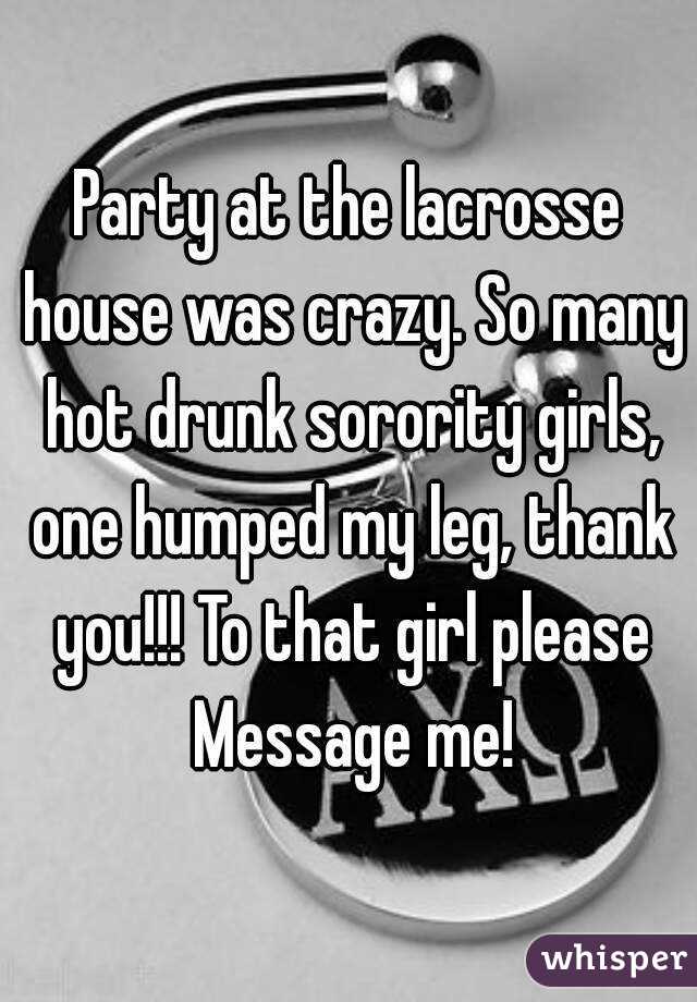 Party at the lacrosse house was crazy. So many hot drunk sorority girls, one humped my leg, thank you!!! To that girl please Message me!