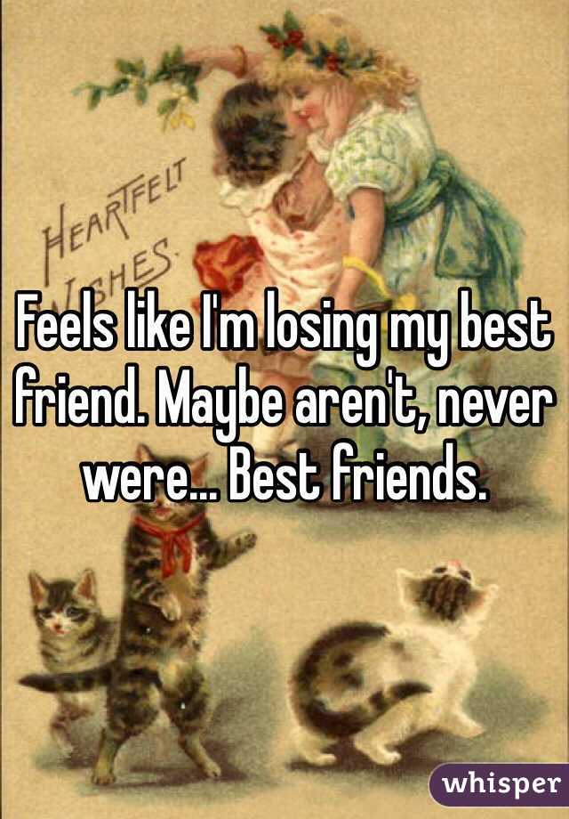 Feels like I'm losing my best friend. Maybe aren't, never were... Best friends. 