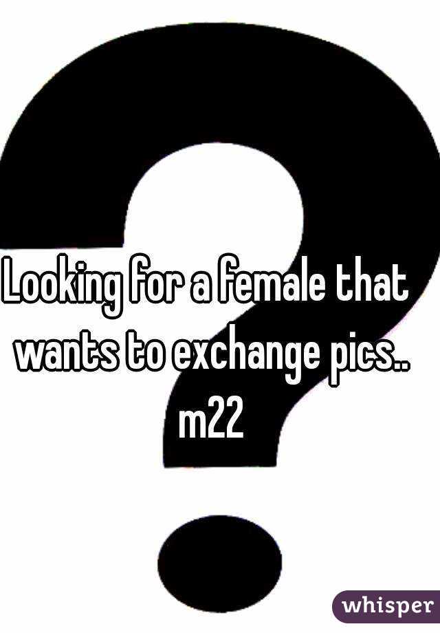 Looking for a female that wants to exchange pics.. m22
