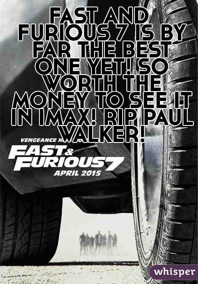 FAST AND FURIOUS 7 IS BY FAR THE BEST ONE YET! SO WORTH THE MONEY TO SEE IT IN IMAX! RIP PAUL WALKER!