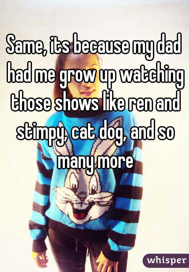 Same, its because my dad had me grow up watching those shows like ren and stimpy, cat dog, and so many more
