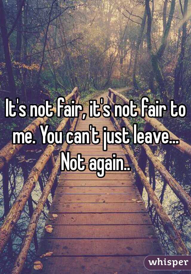 It's not fair, it's not fair to me. You can't just leave... 
Not again..