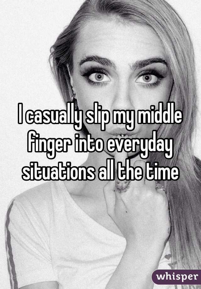 I casually slip my middle finger into everyday situations all the time 