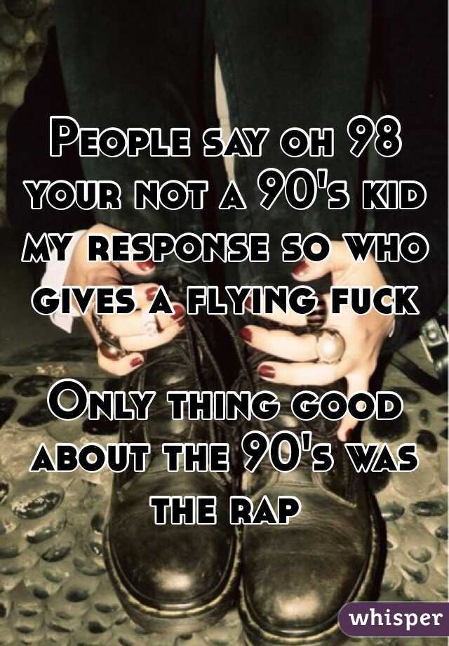 People say oh 98 your not a 90's kid my response so who gives a flying fuck 

Only thing good about the 90's was the rap 