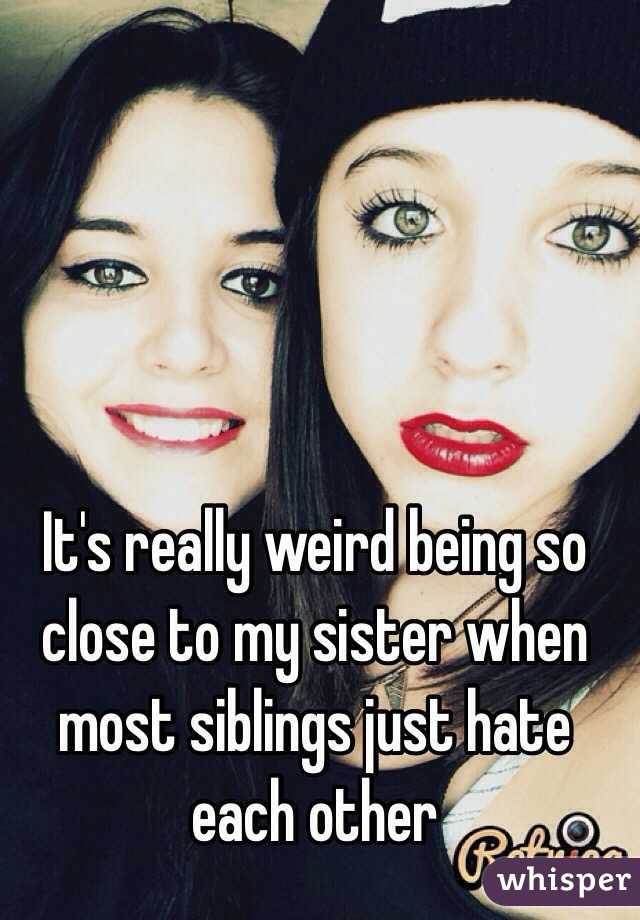 It's really weird being so close to my sister when most siblings just hate each other