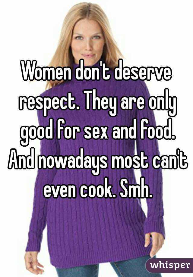 Women don't deserve respect. They are only good for sex and food. And nowadays most can't even cook. Smh.