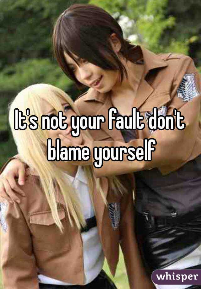 It's not your fault don't blame yourself