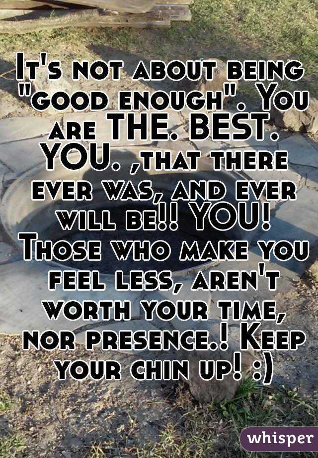 It's not about being "good enough". You are THE. BEST. YOU. ,that there ever was, and ever will be!! YOU! Those who make you feel less, aren't worth your time, nor presence.! Keep your chin up! :)