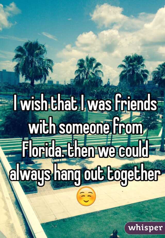 I wish that I was friends with someone from Florida. then we could always hang out together ☺️
