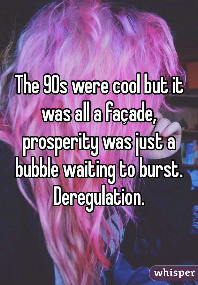 The 90s were cool but it was all a façade, prosperity was just a bubble waiting to burst. Deregulation.