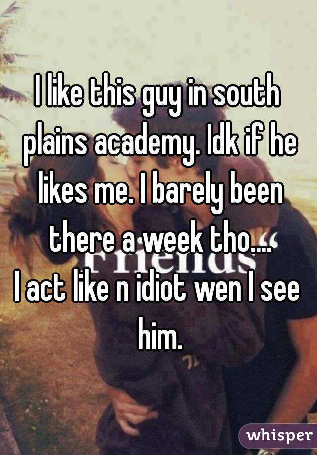 I like this guy in south plains academy. Idk if he likes me. I barely been there a week tho....
I act like n idiot wen I see him.