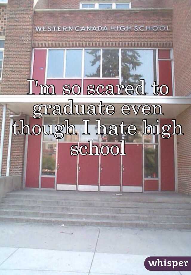 I'm so scared to graduate even though I hate high school
