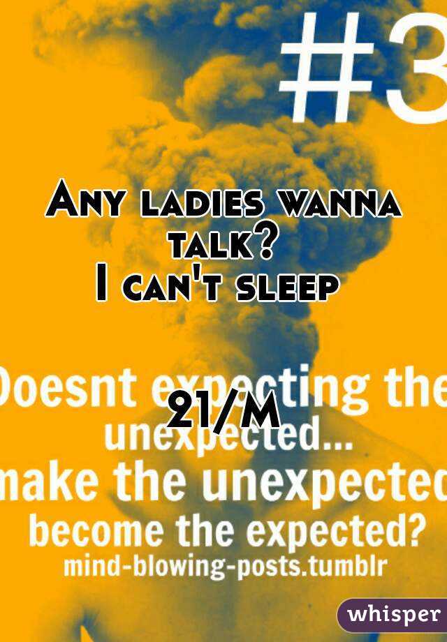 Any ladies wanna talk? 
I can't sleep 


21/M