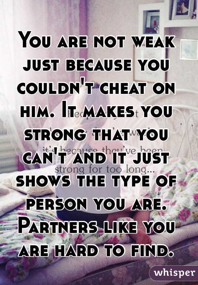 You are not weak just because you couldn't cheat on him. It makes you strong that you can't and it just shows the type of person you are. Partners like you are hard to find.