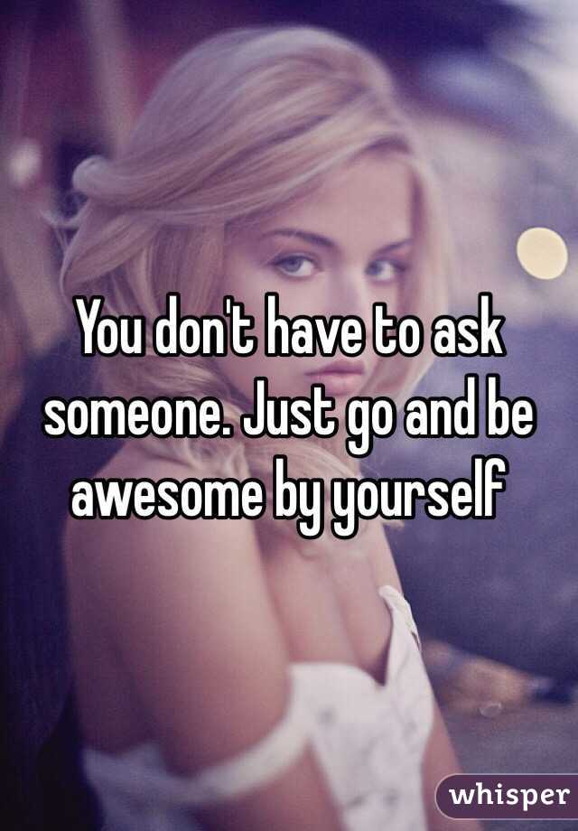 You don't have to ask someone. Just go and be awesome by yourself