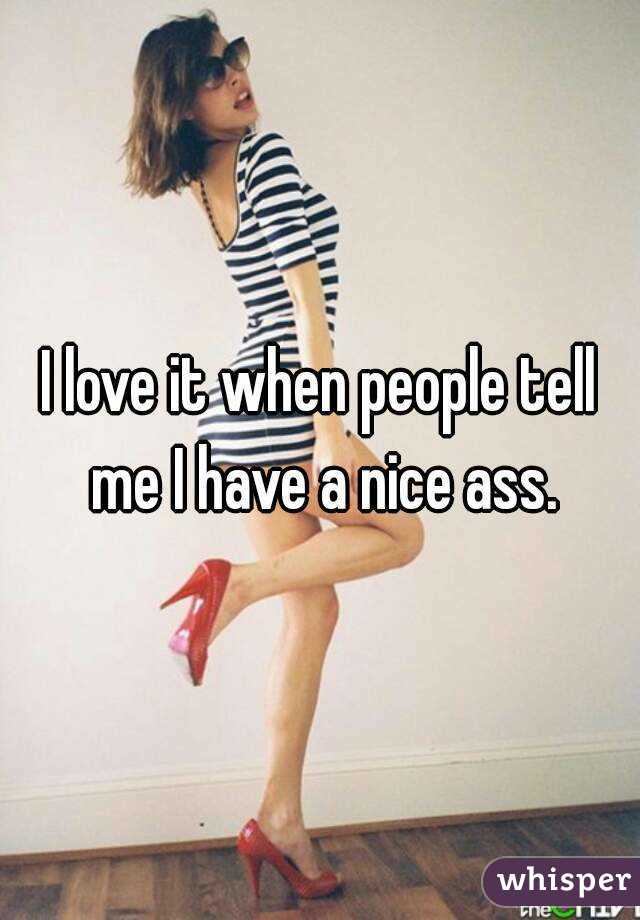 I love it when people tell me I have a nice ass.