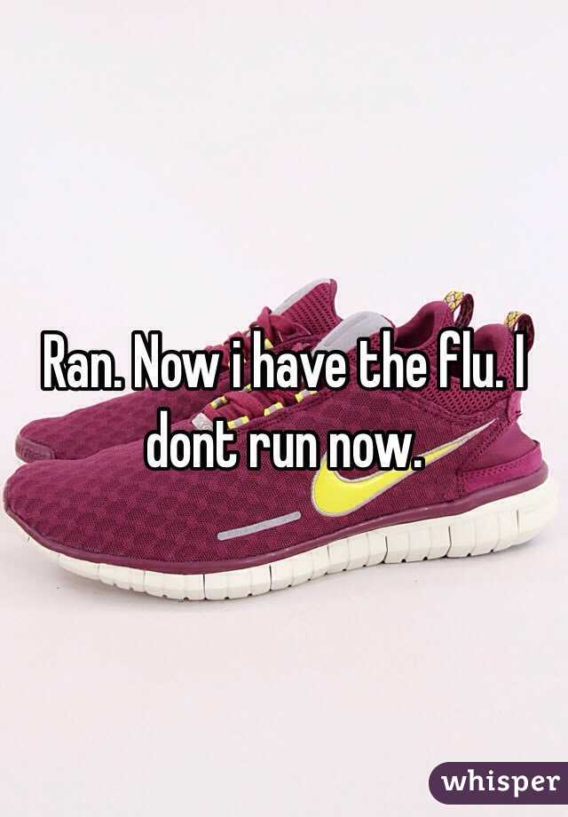 Ran. Now i have the flu. I dont run now. 