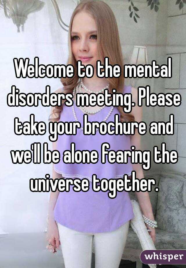 Welcome to the mental disorders meeting. Please take your brochure and we'll be alone fearing the universe together.
