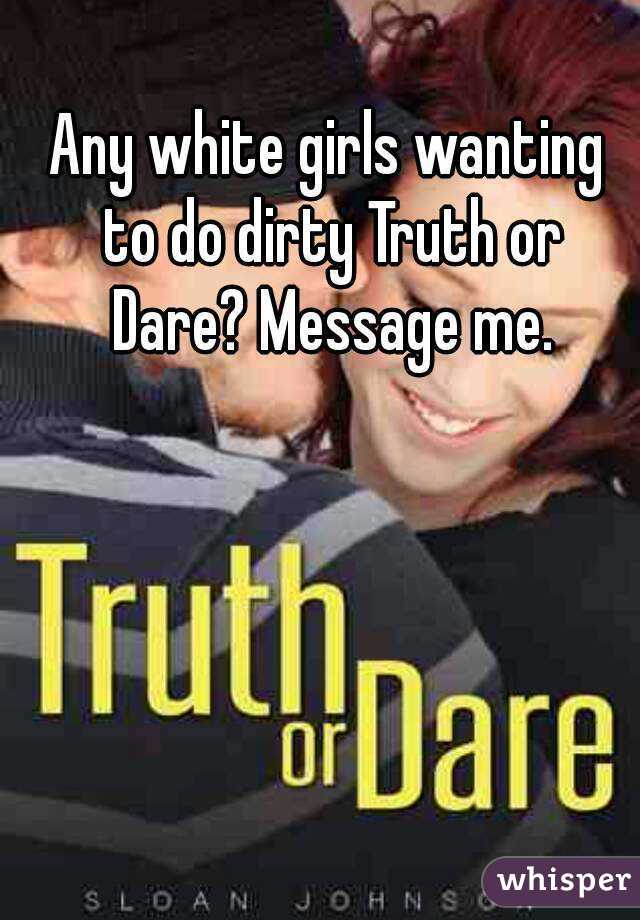 Any white girls wanting to do dirty Truth or Dare? Message me.