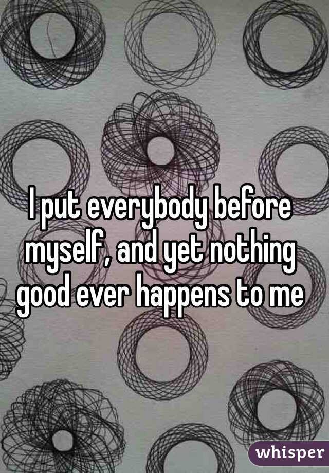 I put everybody before myself, and yet nothing good ever happens to me 