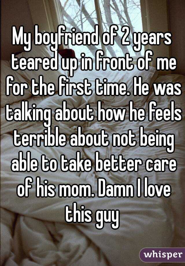My boyfriend of 2 years teared up in front of me for the first time. He was talking about how he feels terrible about not being able to take better care of his mom. Damn I love this guy 