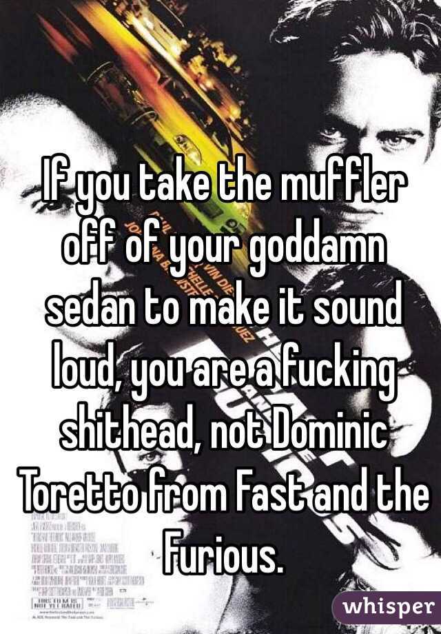 If you take the muffler off of your goddamn sedan to make it sound loud, you are a fucking shithead, not Dominic Toretto from Fast and the Furious.