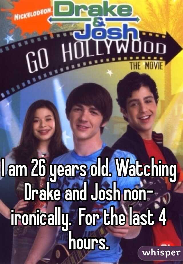 I am 26 years old. Watching Drake and Josh non-ironically.  For the last 4 hours. 