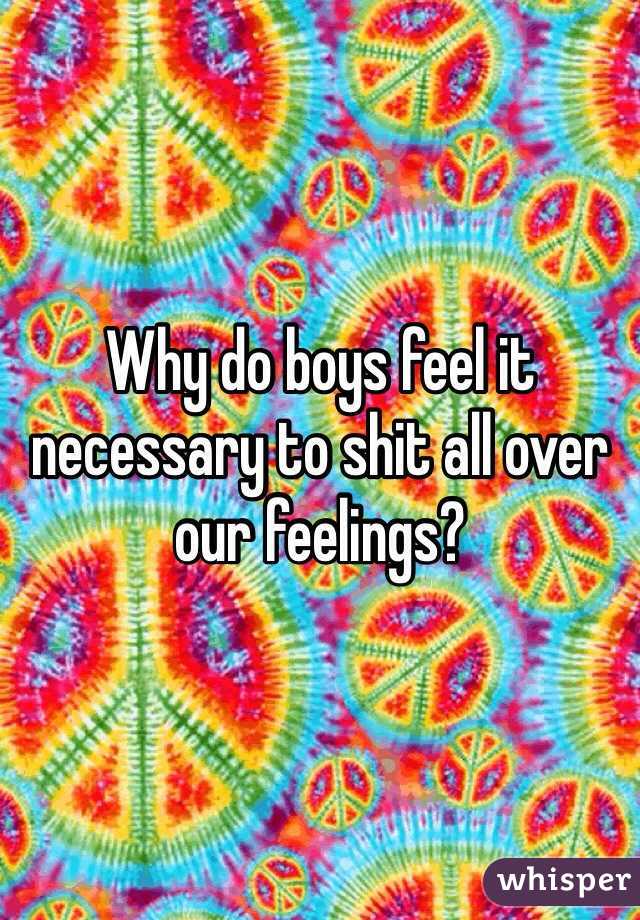 Why do boys feel it necessary to shit all over our feelings? 