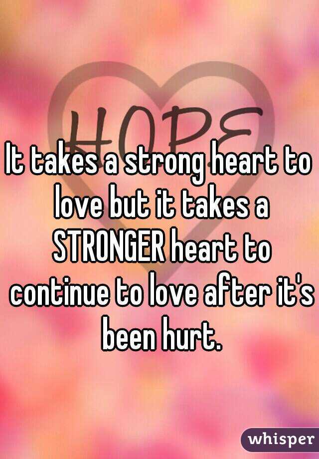 It takes a strong heart to love but it takes a STRONGER heart to continue to love after it's been hurt.