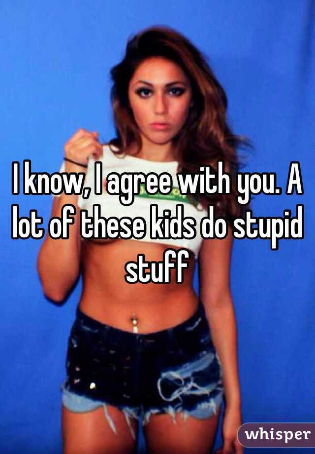 I know, I agree with you. A lot of these kids do stupid stuff 