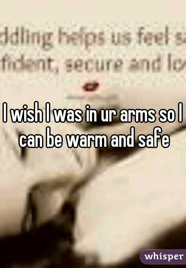 I wish I was in ur arms so I can be warm and safe