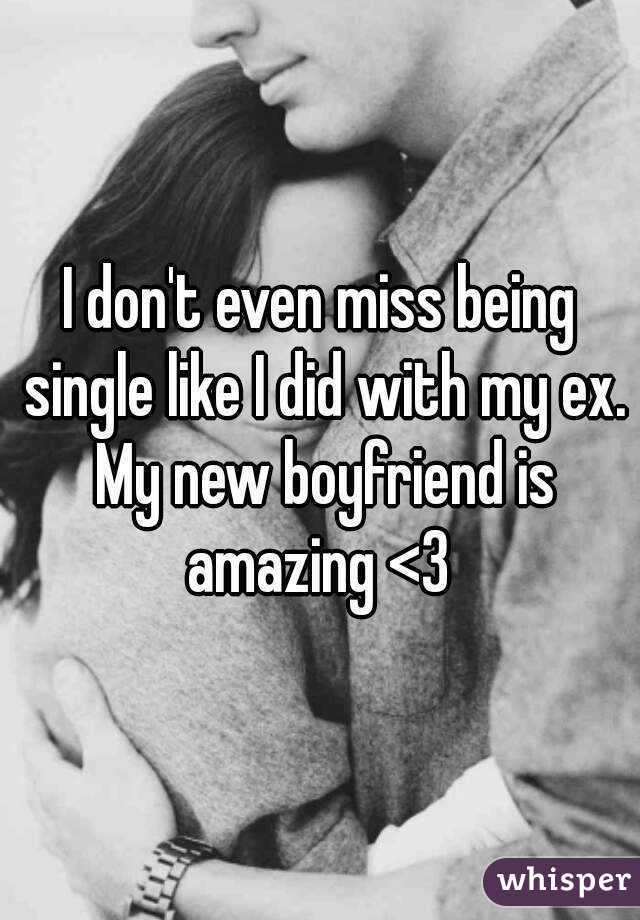 I don't even miss being single like I did with my ex. My new boyfriend is amazing <3 