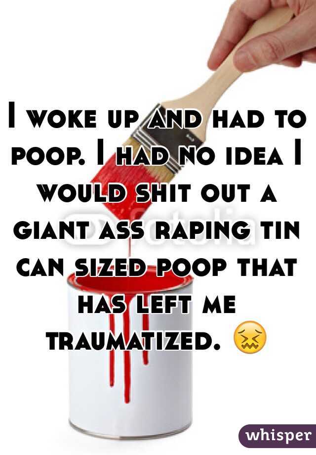 I woke up and had to poop. I had no idea I would shit out a giant ass raping tin can sized poop that has left me traumatized. 😖