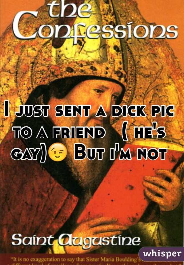I just sent a dick pic to a friend   ( he's gay)😉 But i'm not 