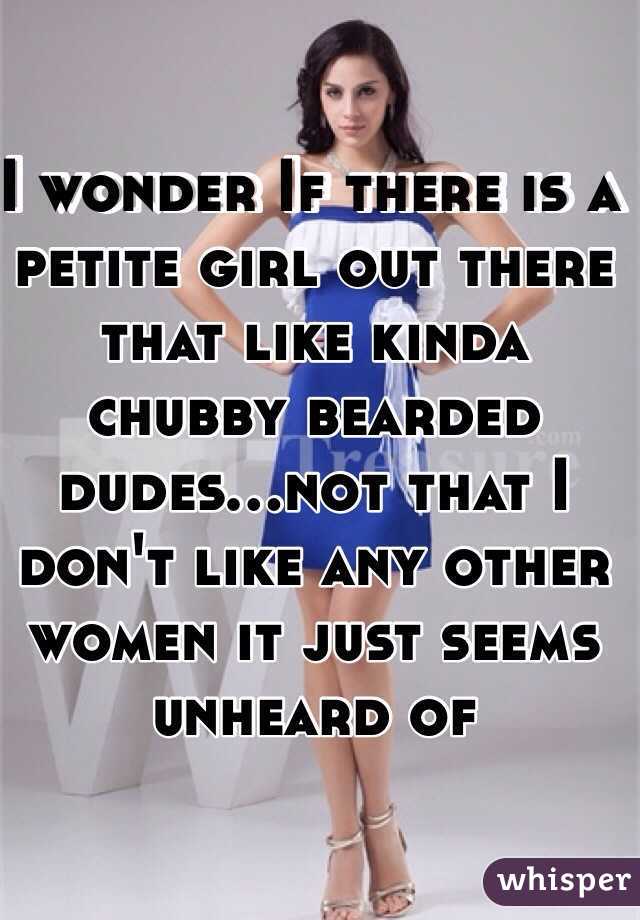 I wonder If there is a petite girl out there that like kinda chubby bearded dudes...not that I don't like any other women it just seems unheard of 