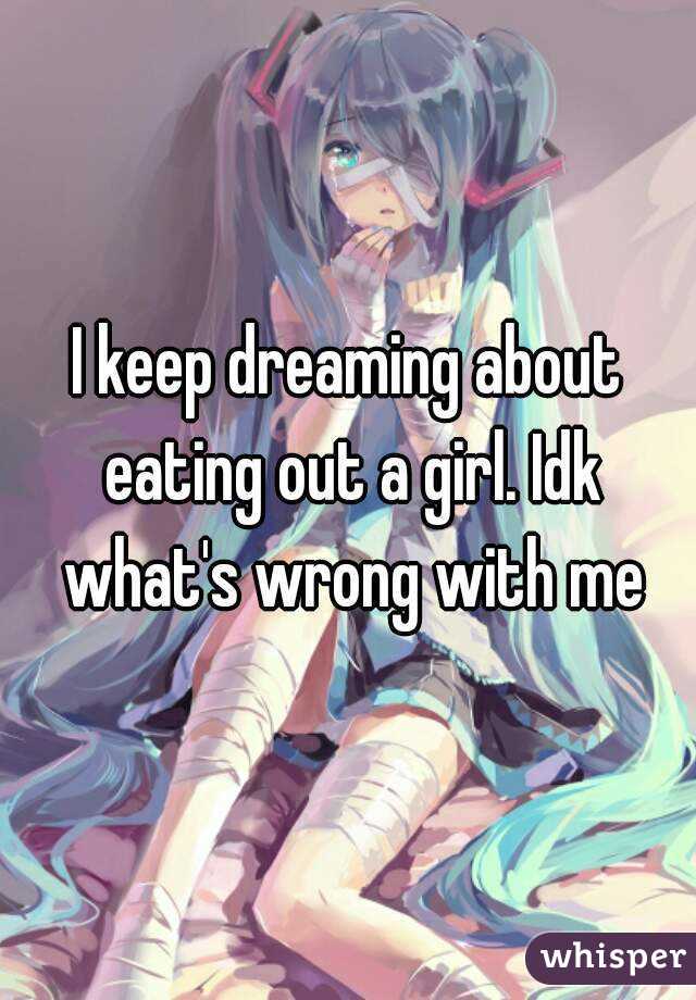 I keep dreaming about eating out a girl. Idk what's wrong with me