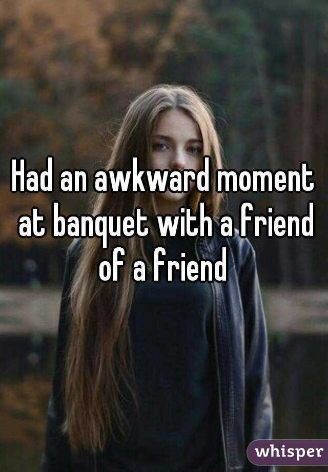 Had an awkward moment at banquet with a friend of a friend 