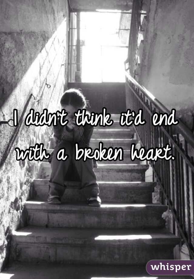 I didn't think it'd end with a broken heart. 