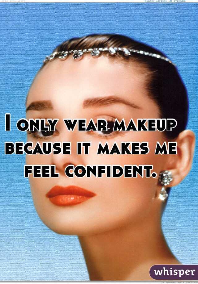 I only wear makeup because it makes me feel confident. 