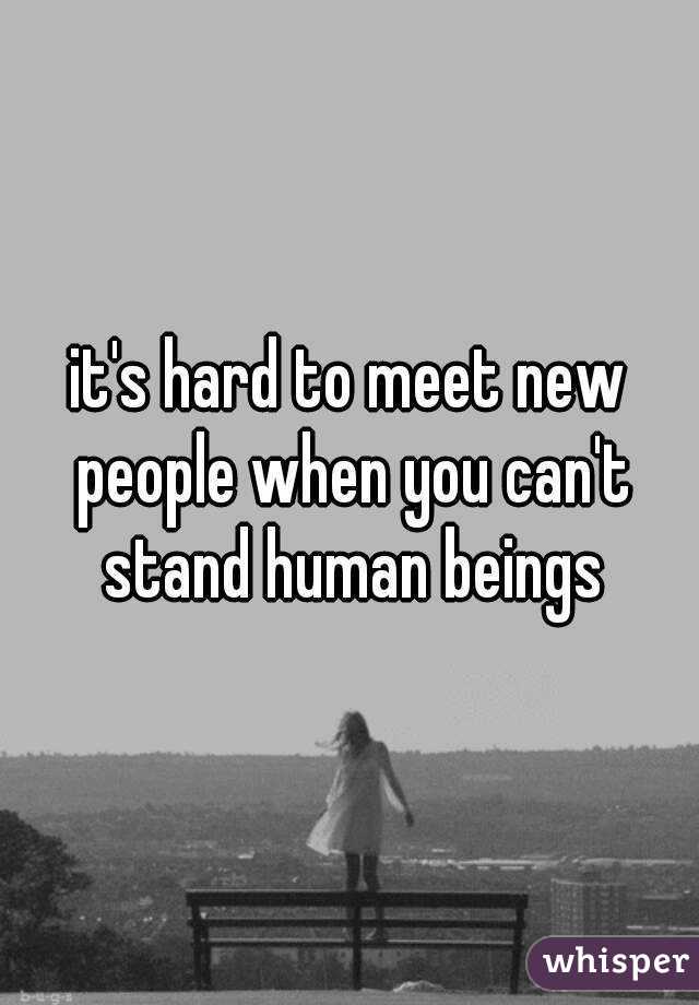 it's hard to meet new people when you can't stand human beings