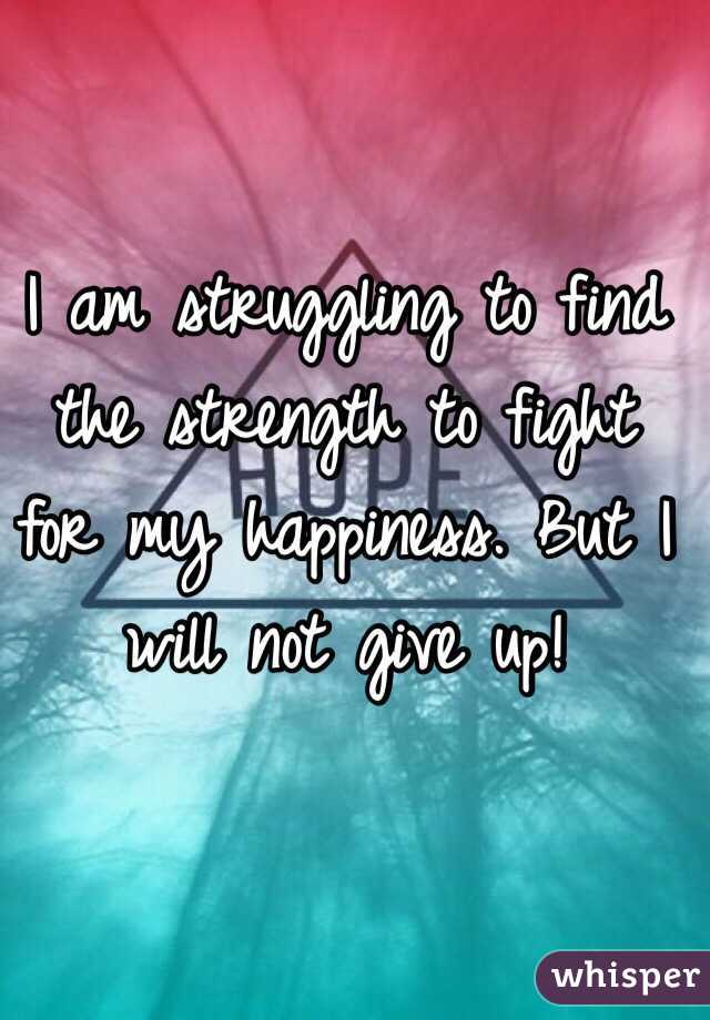 I am struggling to find the strength to fight for my happiness. But I will not give up!