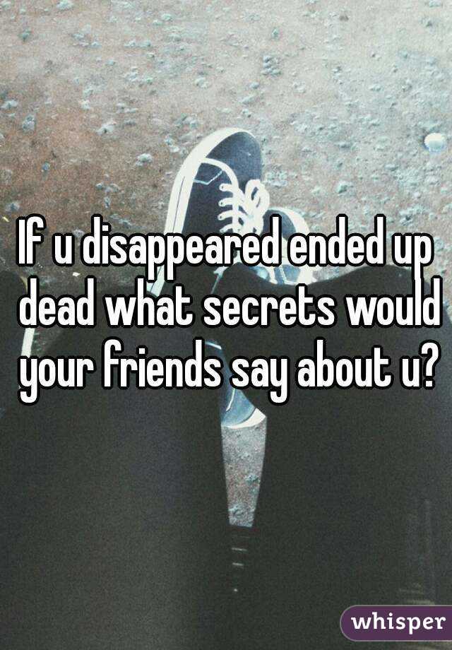 If u disappeared ended up dead what secrets would your friends say about u?