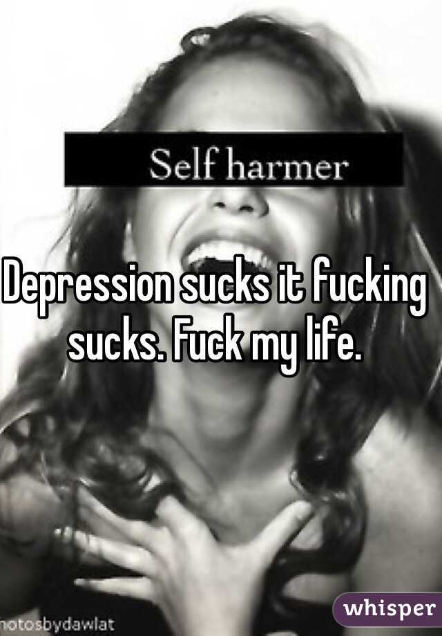 Depression sucks it fucking sucks. Fuck my life.